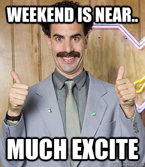 weekend is near.. Much Excite  Borat