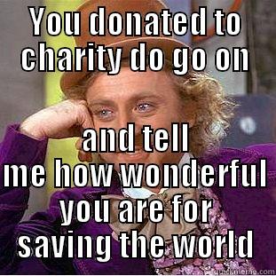 Condescending Wonka - YOU DONATED TO CHARITY DO GO ON AND TELL ME HOW WONDERFUL YOU ARE FOR SAVING THE WORLD Condescending Wonka