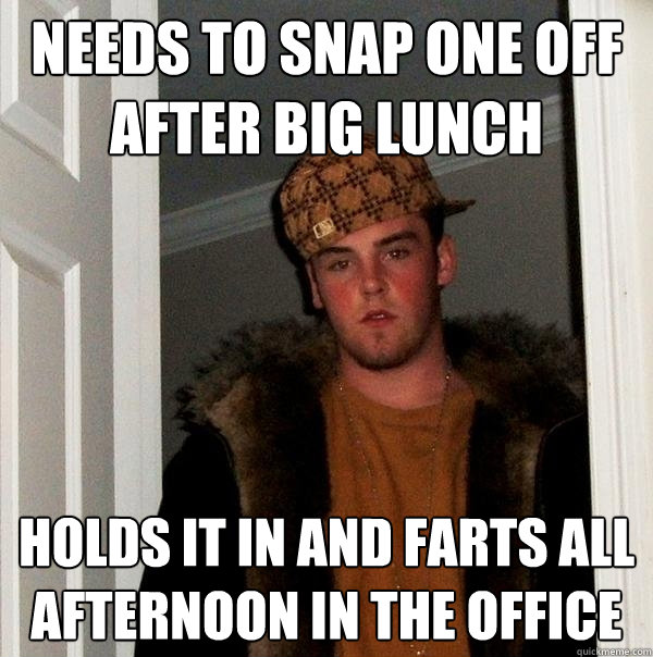 Needs to snap one off after big lunch holds it in and farts all afternoon in the office  Scumbag Steve