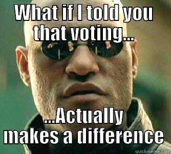 WHAT IF I TOLD YOU THAT VOTING... ...ACTUALLY MAKES A DIFFERENCE Matrix Morpheus