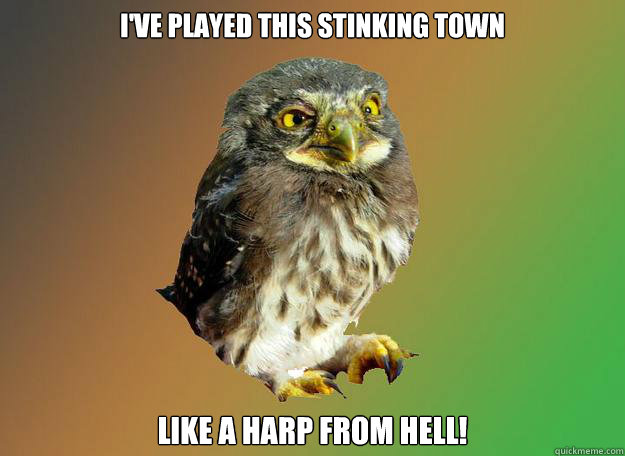 I've played this stinking town Like a harp from hell!  Conniving owlbatman