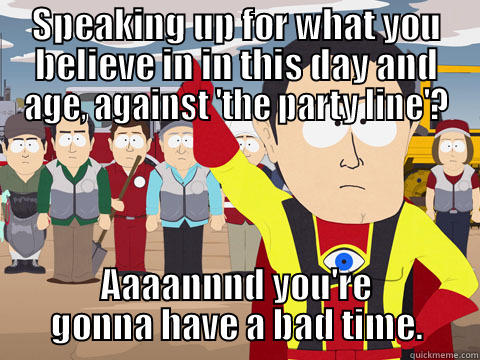 SPEAKING UP FOR WHAT YOU BELIEVE IN IN THIS DAY AND AGE, AGAINST 'THE PARTY LINE'? AAAANNND YOU'RE GONNA HAVE A BAD TIME. Captain Hindsight