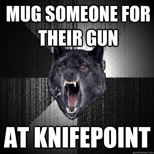 Mug someone for their gun at knifepoint  Insanity Wolf