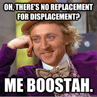 Oh, There's no replacement for displacement? Me Boostah. - Oh, There's no replacement for displacement? Me Boostah.  Condescending Wonka