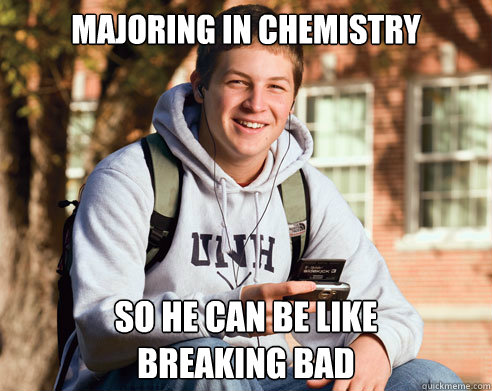 Majoring in chemistry So he can be like 
Breaking Bad  College Freshman