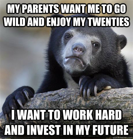 my parents want me to go wild and enjoy my twenties I want to work hard and invest in my future  Confession Bear