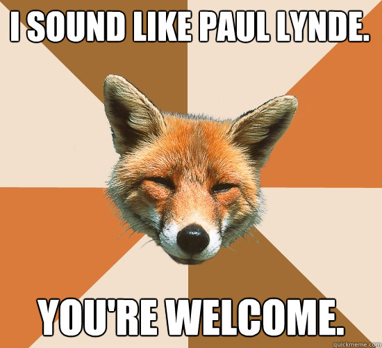 I sound like Paul Lynde.
 You're welcome.  Condescending Fox