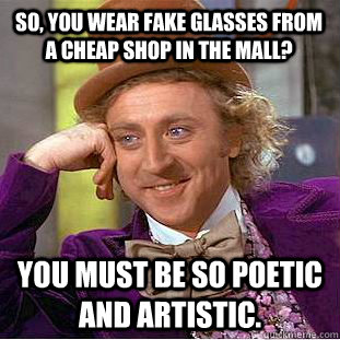 So, you wear fake glasses from a cheap shop in the mall? You must be so poetic and artistic.  Condescending Wonka