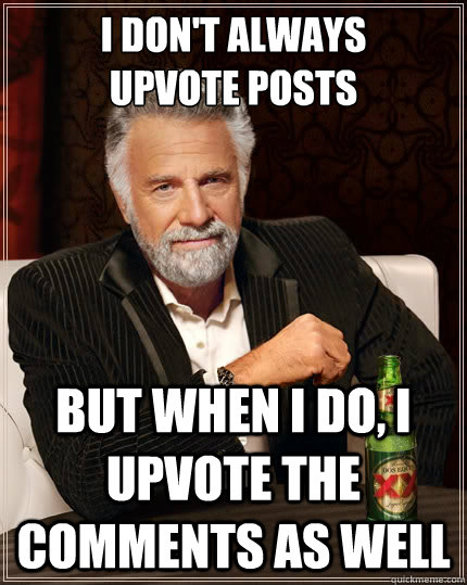 i don't always
upvote posts but when I do, i upvote the comments as well  The Most Interesting Man In The World