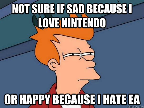 Not sure if sad because I love nintendo Or happy because I hate EA  Futurama Fry