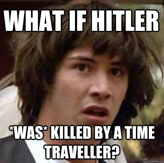 What if Hitler *was* killed by a time traveller?  conspiracy keanu