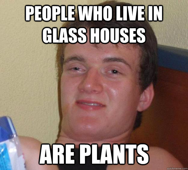 People Who Live In Glass Houses Are Plants 10 Guy Quickmeme