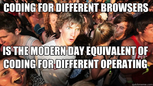 Coding for different browsers
 Is the modern day equivalent of coding for different operating systems - Coding for different browsers
 Is the modern day equivalent of coding for different operating systems  Sudden Clarity Clarence