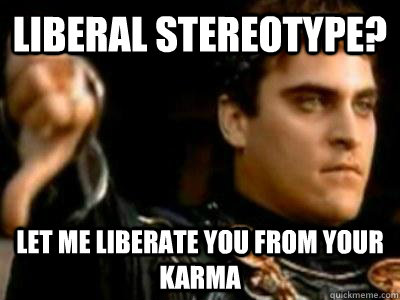 Liberal stereotype? Let me liberate you from your karma  Downvoting Roman