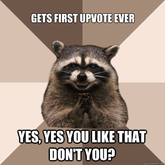 Gets first upvote ever yes, yes you like that don't you?  Evil Plotting Raccoon