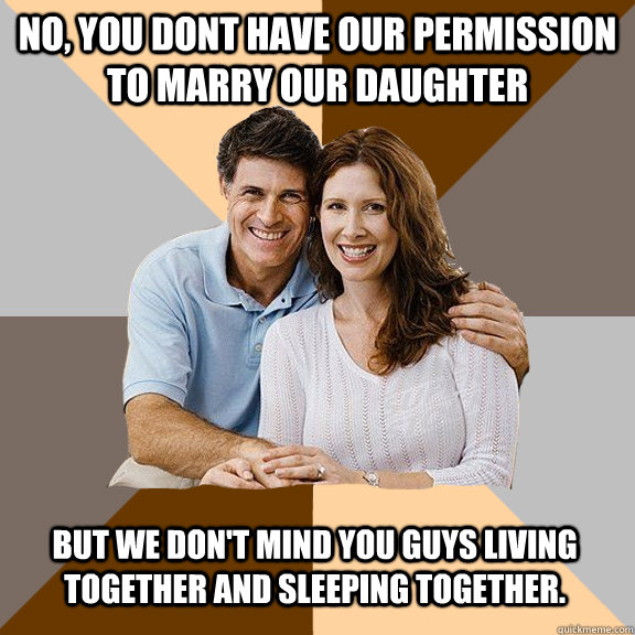 No, you dont have our permission to marry our daughter but we don't mind you guys living together and sleeping together.  Scumbag Parents