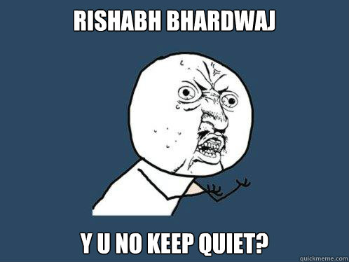 RISHABH BHARDWAJ Y U NO KEEP QUIET?   Y U No