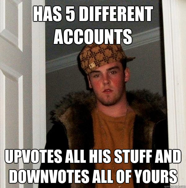 has 5 different accounts upvotes all his stuff and downvotes all of yours  Scumbag Steve