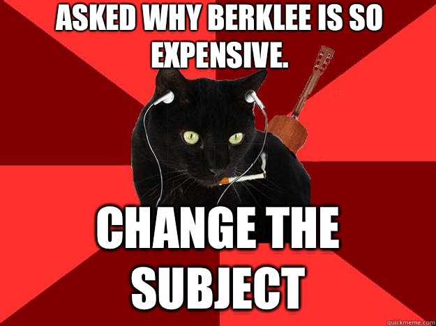 Asked why Berklee is so expensive. Change the subject  Berklee Cat