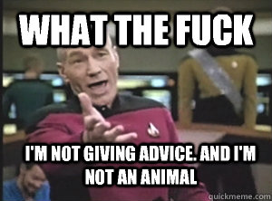 What the fuck I'm not giving advice. And I'm not an animal  Annoyed Picard