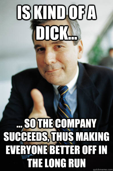 Is kind of a dick... ... so the company succeeds, thus making everyone better off in the long run - Is kind of a dick... ... so the company succeeds, thus making everyone better off in the long run  Good Guy Boss