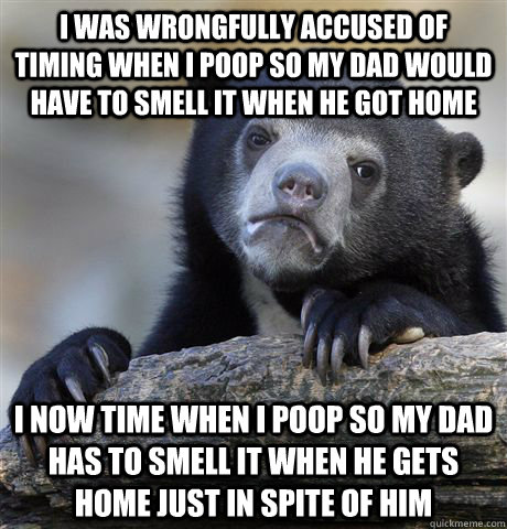 i was wrongfully accused of timing when i poop so my dad would have to smell it when he got home i now time when i poop so my dad has to smell it when he gets home just in spite of him  Confession Bear