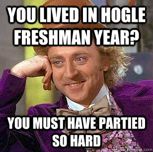 You lived in Hogle freshman year? You must have partied so hard  Condescending Wonka