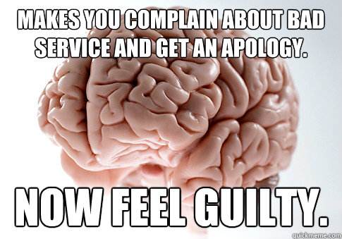 Makes you complain about bad service and get an apology. Now feel guilty. - Makes you complain about bad service and get an apology. Now feel guilty.  Scumbag Brain