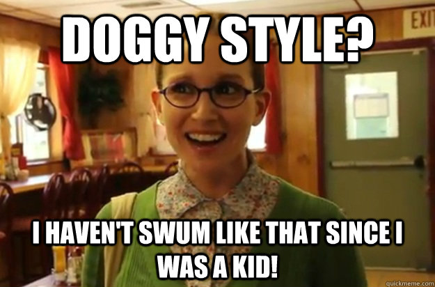 Doggy Style? I haven't swum like that since I was a kid!  Sexually Oblivious Female