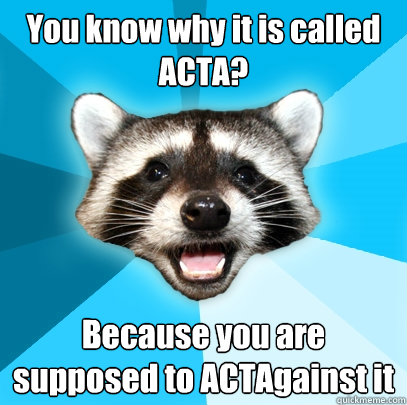 You know why it is called ACTA? Because you are supposed to ACTAgainst it - You know why it is called ACTA? Because you are supposed to ACTAgainst it  Lame Pun Coon