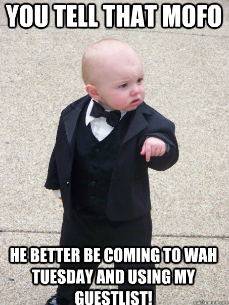 You tell that mofo He better be coming to Wah tuesday and using my guestlist!  Baby Godfather