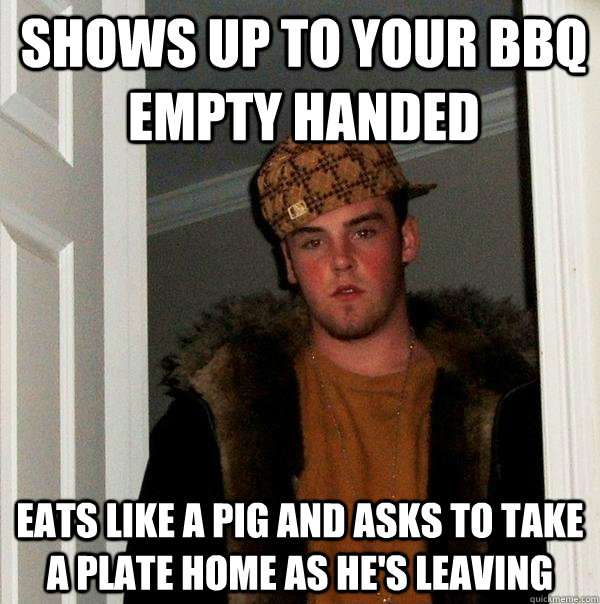 shows up to your bbq empty handed eats like a pig and asks to take a plate home as he's leaving  Scumbag Steve