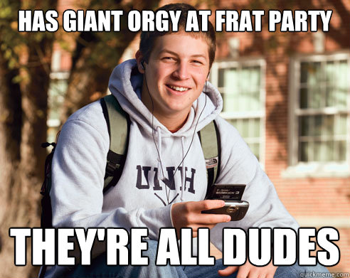 has giant orgy at frat party they're all dudes  College Freshman