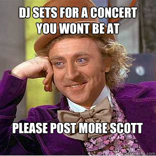 DJ Sets for a concert 
you wont be at please post more scott  Willy Wonka Meme