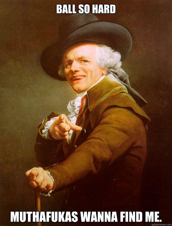 Ball so hard Muthafukas wanna find me.  Joseph Ducreux