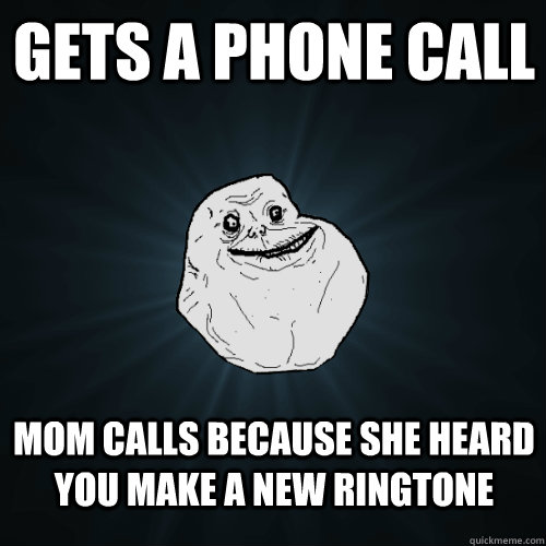 GETS A PHONE CALL MOM CALLS BECAUSE SHE HEARD YOU MAKE A NEW RINGTONE  Forever Alone