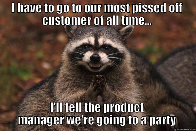 I HAVE TO GO TO OUR MOST PISSED OFF CUSTOMER OF ALL TIME... I'LL TELL THE PRODUCT MANAGER WE'RE GOING TO A PARTY Evil Plotting Raccoon