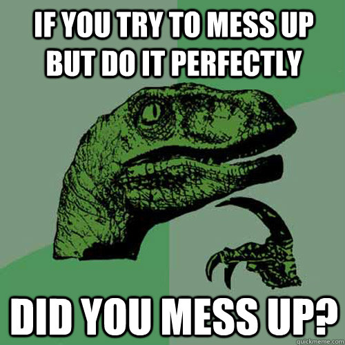 If you try to mess up but do it perfectly Did you mess up?  Philosoraptor