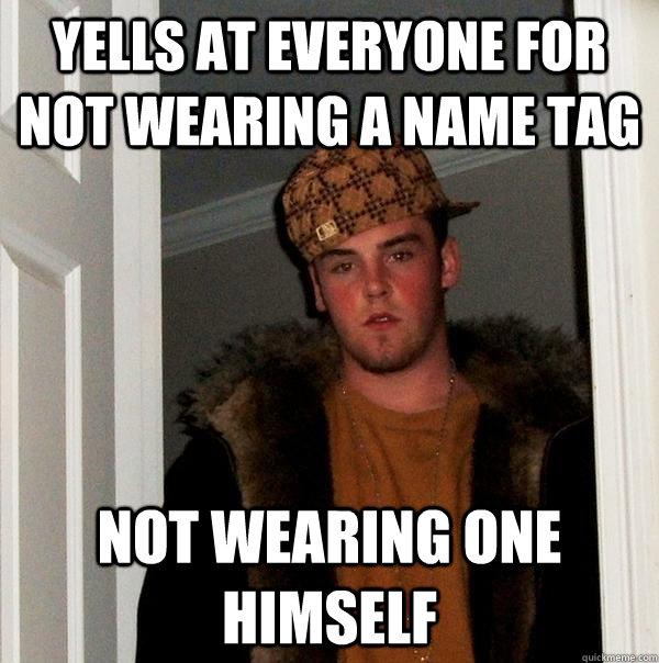 Yells at everyone for not wearing a name tag Not wearing one himself  Scumbag Steve