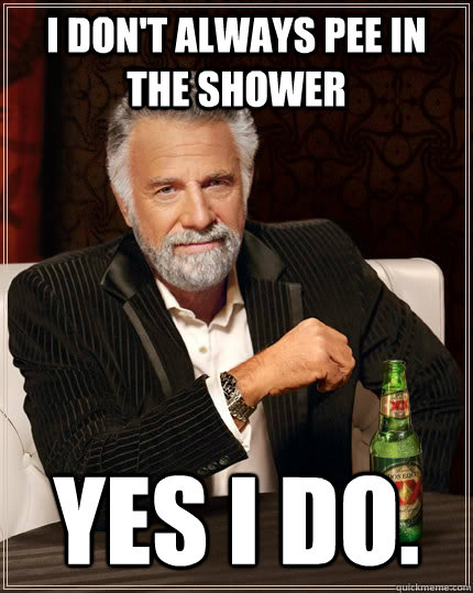 I don't always pee in the shower yes i do.  The Most Interesting Man In The World