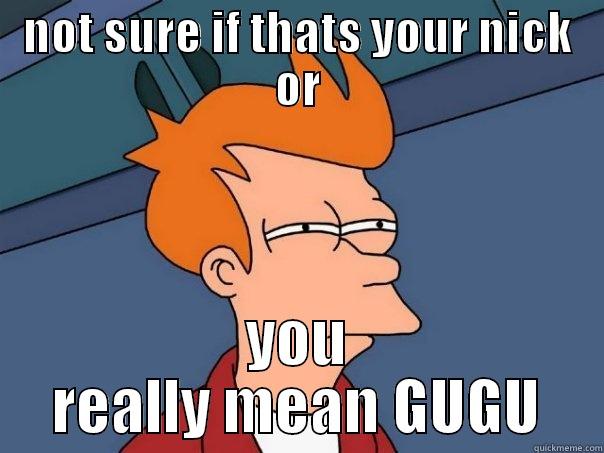 NOT SURE IF THATS YOUR NICK OR YOU REALLY MEAN GUGU Futurama Fry