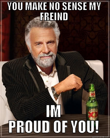 YOU MAKE NO SENSE MY FREIND IM PROUD OF YOU! The Most Interesting Man In The World