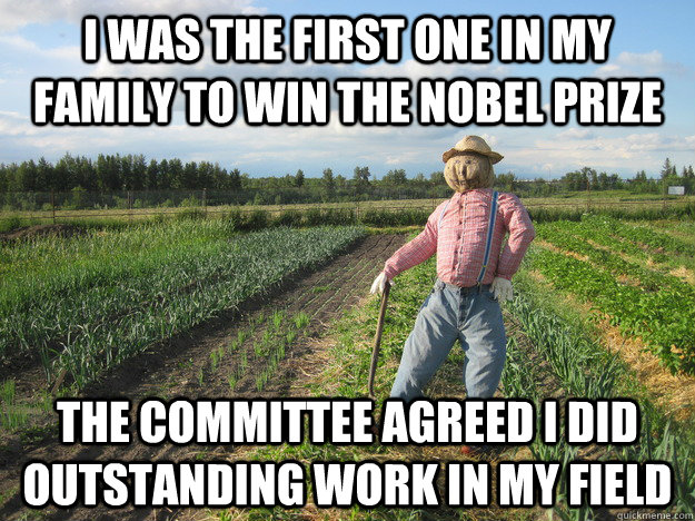 I was the first one in my family to win the nobel prize the committee agreed i did outstanding work in my field  Scarecrow