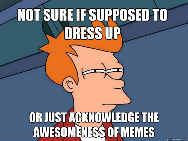 not sure if supposed to dress up or just acknowledge the awesomeness of memes  Futurama Fry