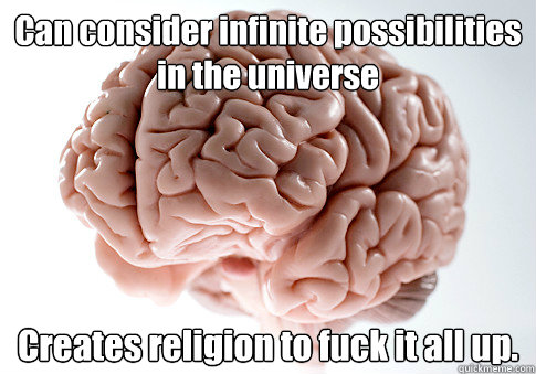 Can consider infinite possibilities in the universe Creates religion to fuck it all up.  Scumbag Brain