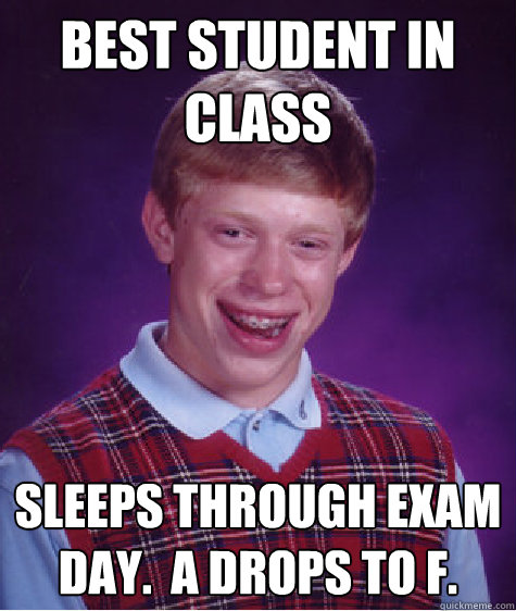 Best student in class Sleeps through exam day.  A drops to F.  Bad Luck Brian