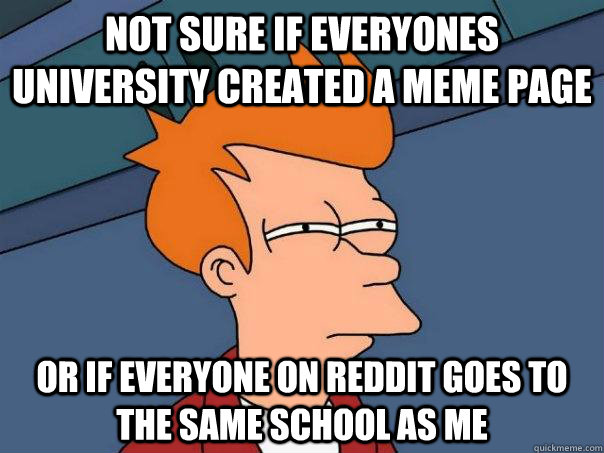 NOt sure if everyones university created a meme page or if everyone on reddit goes to the same school as me  Futurama Fry