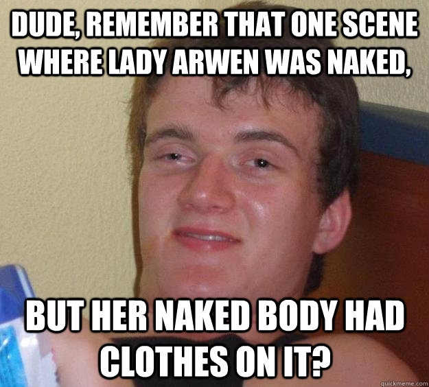 dude, remember that one scene where lady arwen was naked, but her naked body had clothes on it?  10 Guy