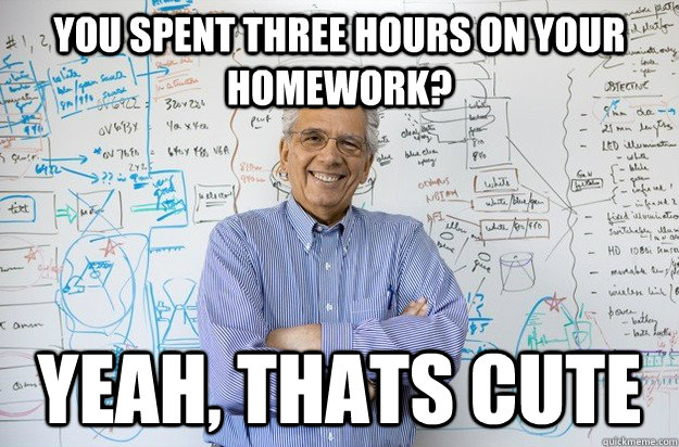 You spent three hours on your homework? Yeah, thats cute - You spent three hours on your homework? Yeah, thats cute  Engineering Professor