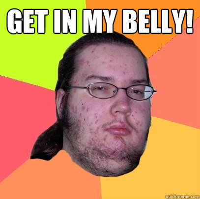 Get in my belly! - Get in my belly!  Butthurt Dweller